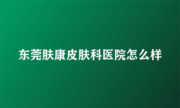 东莞肤康皮肤科医院怎么样