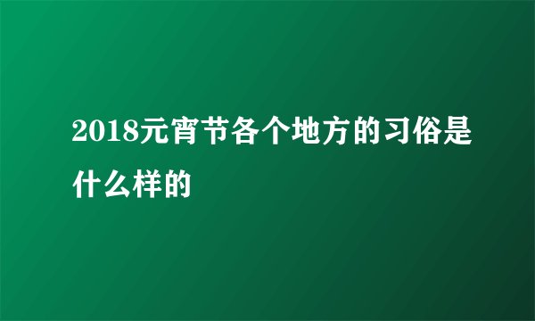 2018元宵节各个地方的习俗是什么样的