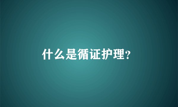 什么是循证护理？