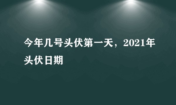 今年几号头伏第一天，2021年头伏日期