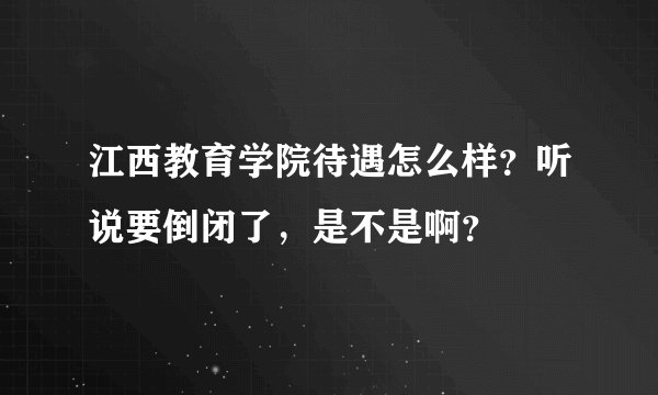 江西教育学院待遇怎么样？听说要倒闭了，是不是啊？