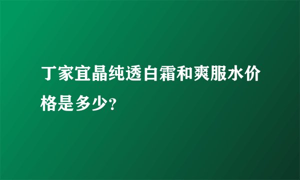 丁家宜晶纯透白霜和爽服水价格是多少？