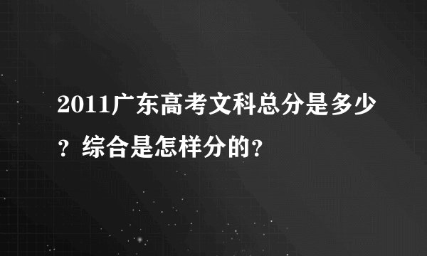 2011广东高考文科总分是多少？综合是怎样分的？