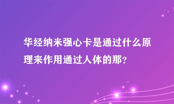 华经纳米强心卡是通过什么原理来作用通过人体的那？