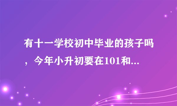 有十一学校初中毕业的孩子吗，今年小升初要在101和十一学校之间选择，但不太了解十一到底怎样？