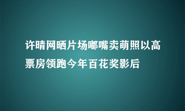 许晴网晒片场嘟嘴卖萌照以高票房领跑今年百花奖影后