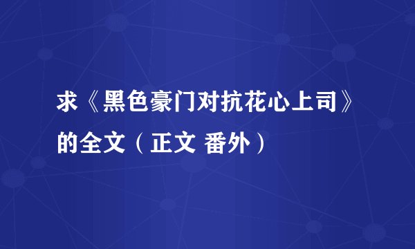 求《黑色豪门对抗花心上司》的全文（正文 番外）