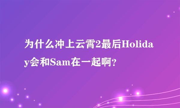 为什么冲上云霄2最后Holiday会和Sam在一起啊？