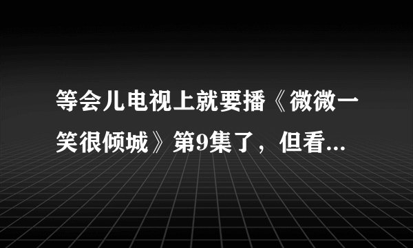 等会儿电视上就要播《微微一笑很倾城》第9集了，但看不了，我想问一般会员更新的快，播出一集后，多久更