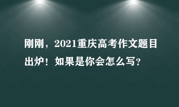 刚刚，2021重庆高考作文题目出炉！如果是你会怎么写？