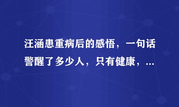 汪涵患重病后的感悟，一句话警醒了多少人，只有健康，才是最宝贵的财富