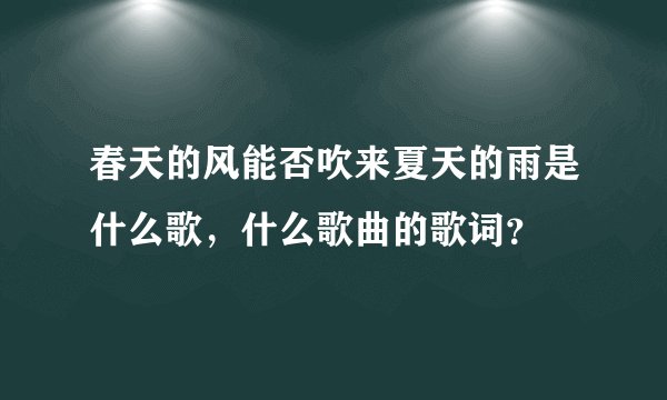 春天的风能否吹来夏天的雨是什么歌，什么歌曲的歌词？