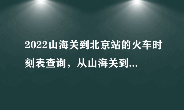2022山海关到北京站的火车时刻表查询，从山海关到北京高铁火车最新消息