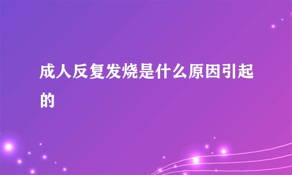 成人反复发烧是什么原因引起的