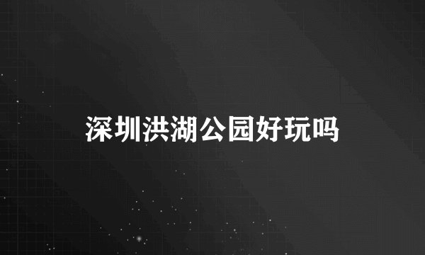 深圳洪湖公园好玩吗