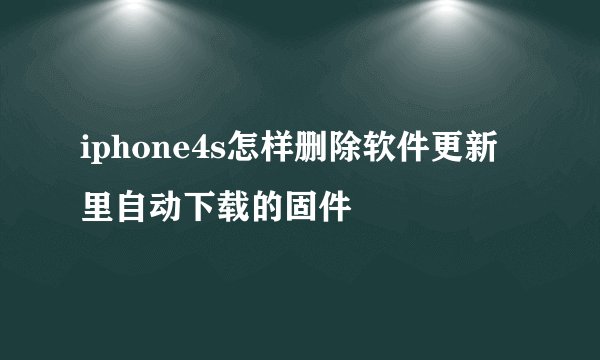 iphone4s怎样删除软件更新里自动下载的固件