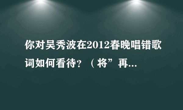 你对吴秀波在2012春晚唱错歌词如何看待？（将”再没有爱的荒原“唱成”再没有爱的源泉“）
