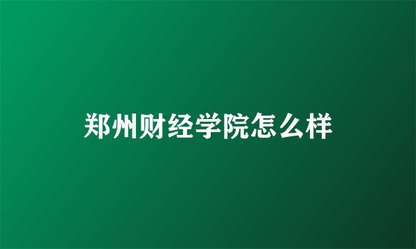 郑州财经学院怎么样
