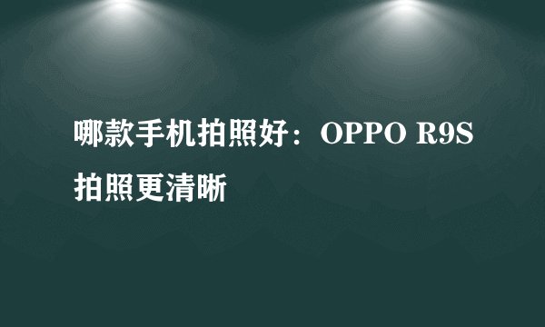 哪款手机拍照好：OPPO R9S拍照更清晰