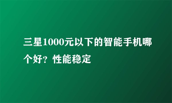三星1000元以下的智能手机哪个好？性能稳定