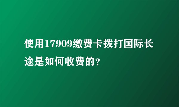 使用17909缴费卡拨打国际长途是如何收费的？