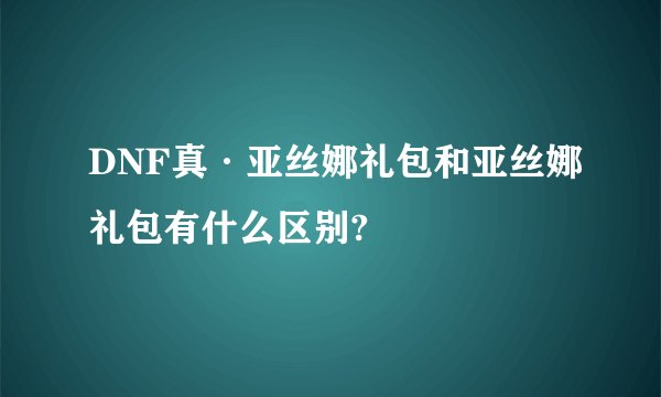 DNF真·亚丝娜礼包和亚丝娜礼包有什么区别?