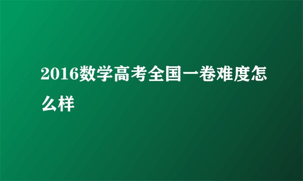2016数学高考全国一卷难度怎么样