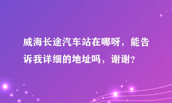 威海长途汽车站在哪呀，能告诉我详细的地址吗，谢谢？