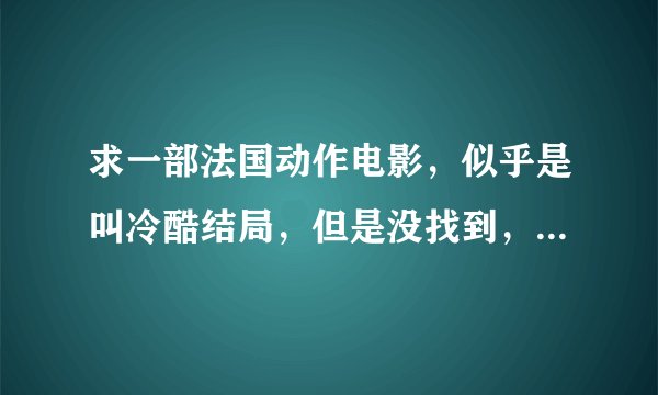 求一部法国动作电影，似乎是叫冷酷结局，但是没找到，不知道大家看过没