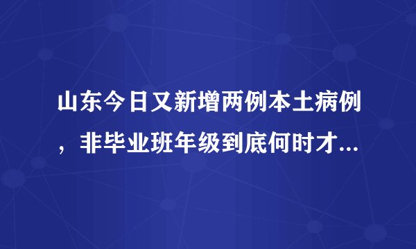 山东今日又新增两例本土病例，非毕业班年级到底何时才能开学？
