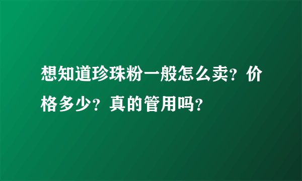 想知道珍珠粉一般怎么卖？价格多少？真的管用吗？