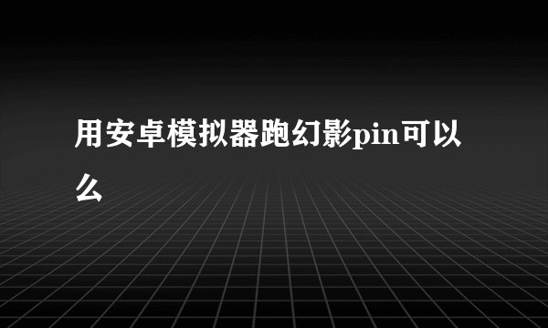 用安卓模拟器跑幻影pin可以么