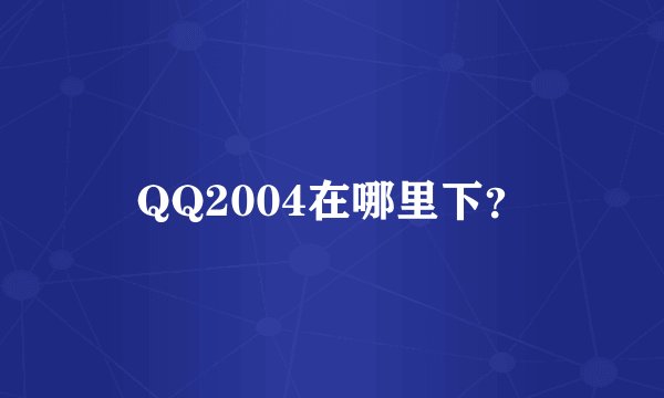 QQ2004在哪里下？