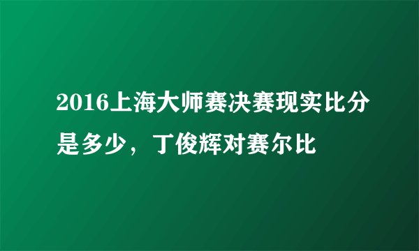 2016上海大师赛决赛现实比分是多少，丁俊辉对赛尔比