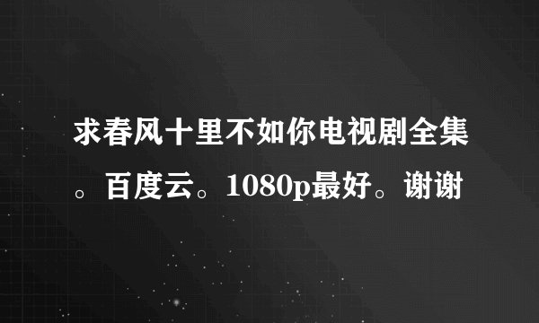 求春风十里不如你电视剧全集。百度云。1080p最好。谢谢