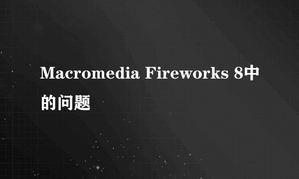 Macromedia Fireworks 8中的问题
