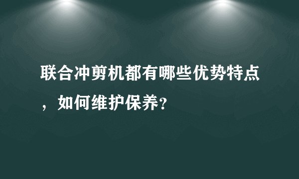 联合冲剪机都有哪些优势特点，如何维护保养？