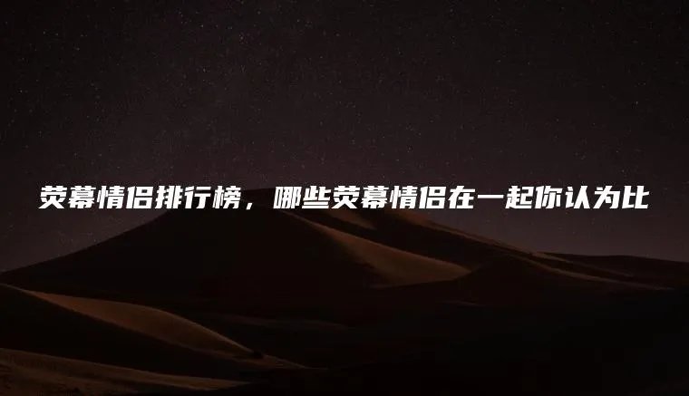 荧幕情侣排行榜，哪些荧幕情侣在一起你认为比