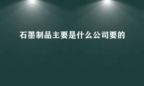 石墨制品主要是什么公司要的