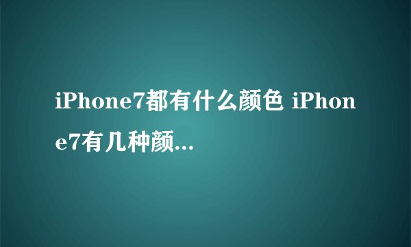 iPhone7都有什么颜色 iPhone7有几种颜色【详细介绍】