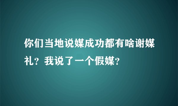 你们当地说媒成功都有啥谢媒礼？我说了一个假媒？