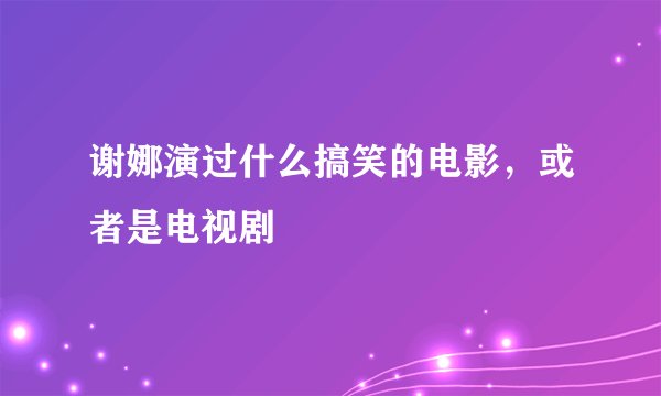 谢娜演过什么搞笑的电影，或者是电视剧