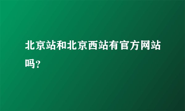 北京站和北京西站有官方网站吗？