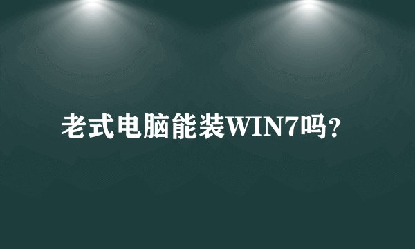 老式电脑能装WIN7吗？