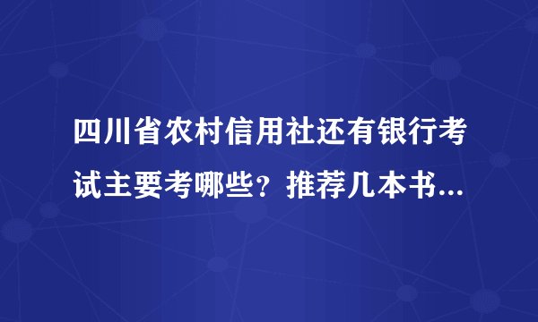 四川省农村信用社还有银行考试主要考哪些？推荐几本书，有经验的朋友帮帮我，感激不尽。