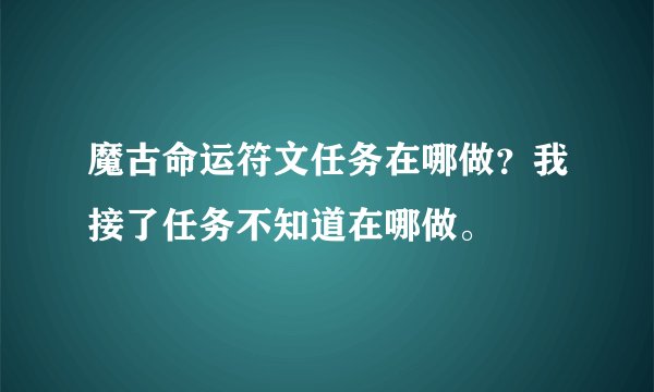 魔古命运符文任务在哪做？我接了任务不知道在哪做。
