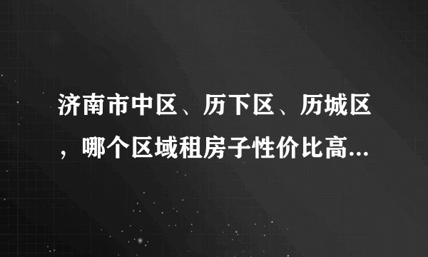 济南市中区、历下区、历城区，哪个区域租房子性价比高一些？在解放桥附近上班