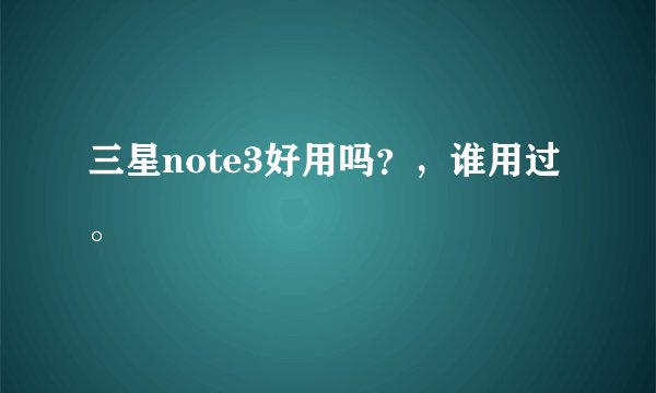 三星note3好用吗？，谁用过。