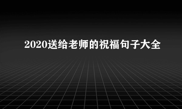 2020送给老师的祝福句子大全