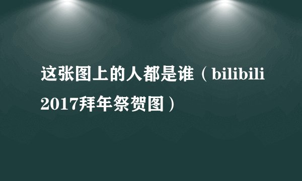 这张图上的人都是谁（bilibili2017拜年祭贺图）